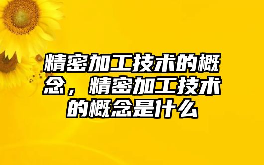 精密加工技術(shù)的概念，精密加工技術(shù)的概念是什么