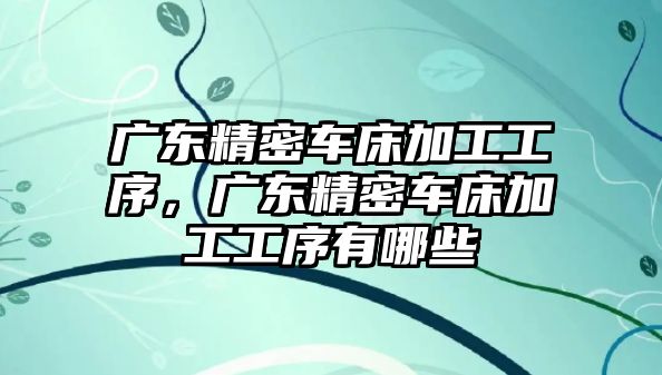 廣東精密車床加工工序，廣東精密車床加工工序有哪些