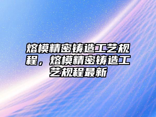 熔模精密鑄造工藝規(guī)程，熔模精密鑄造工藝規(guī)程最新