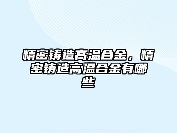 精密鑄造高溫合金，精密鑄造高溫合金有哪些