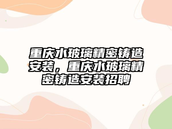 重慶水玻璃精密鑄造安裝，重慶水玻璃精密鑄造安裝招聘