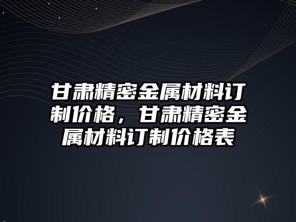 甘肅精密金屬材料訂制價格，甘肅精密金屬材料訂制價格表