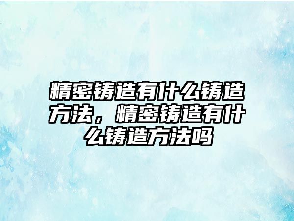 精密鑄造有什么鑄造方法，精密鑄造有什么鑄造方法嗎