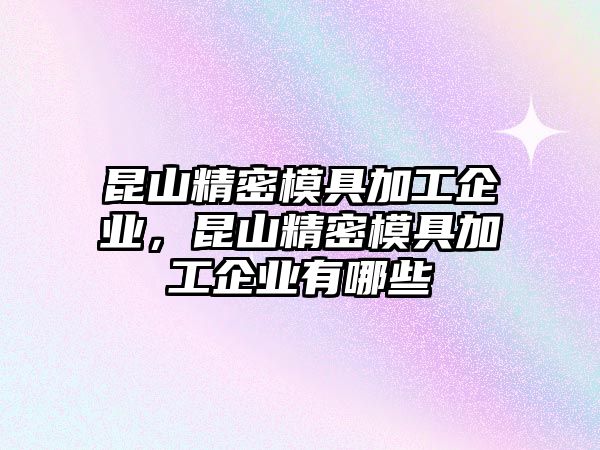 昆山精密模具加工企業(yè)，昆山精密模具加工企業(yè)有哪些