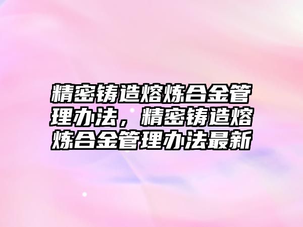 精密鑄造熔煉合金管理辦法，精密鑄造熔煉合金管理辦法最新