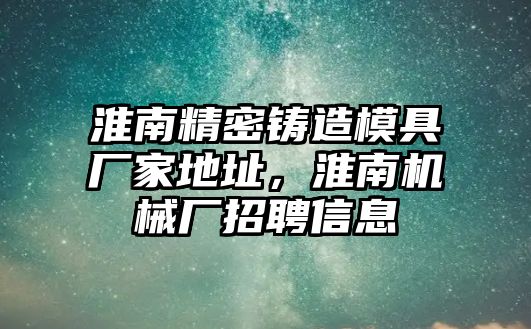 淮南精密鑄造模具廠家地址，淮南機(jī)械廠招聘信息