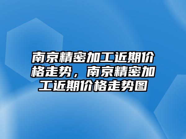 南京精密加工近期價格走勢，南京精密加工近期價格走勢圖