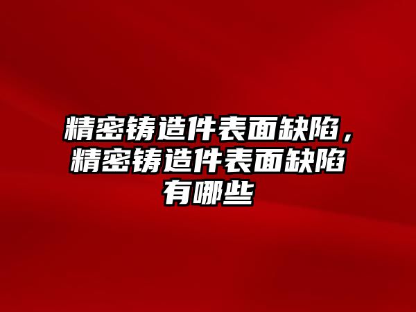 精密鑄造件表面缺陷，精密鑄造件表面缺陷有哪些