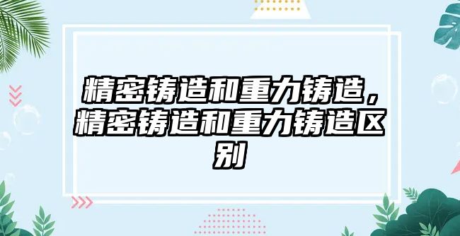 精密鑄造和重力鑄造，精密鑄造和重力鑄造區(qū)別