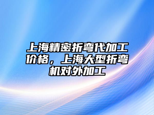 上海精密折彎代加工價(jià)格，上海大型折彎機(jī)對外加工