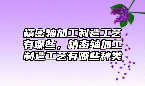 精密軸加工制造工藝有哪些，精密軸加工制造工藝有哪些種類