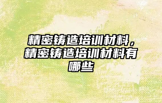 精密鑄造培訓(xùn)材料，精密鑄造培訓(xùn)材料有哪些