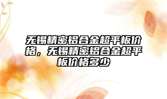 無錫精密鋁合金超平板價格，無錫精密鋁合金超平板價格多少