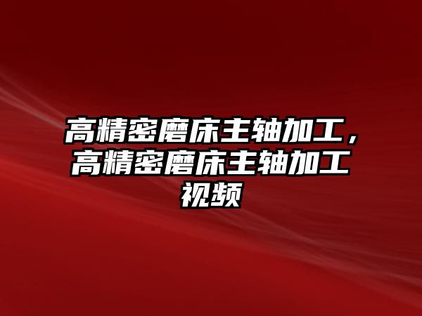 高精密磨床主軸加工，高精密磨床主軸加工視頻