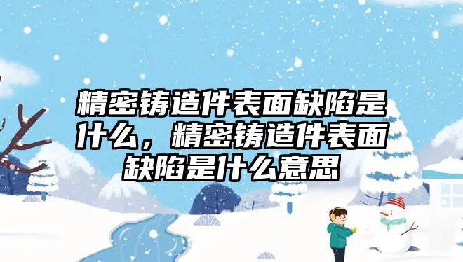 精密鑄造件表面缺陷是什么，精密鑄造件表面缺陷是什么意思