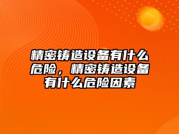 精密鑄造設(shè)備有什么危險(xiǎn)，精密鑄造設(shè)備有什么危險(xiǎn)因素