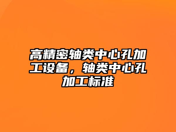 高精密軸類中心孔加工設備，軸類中心孔加工標準