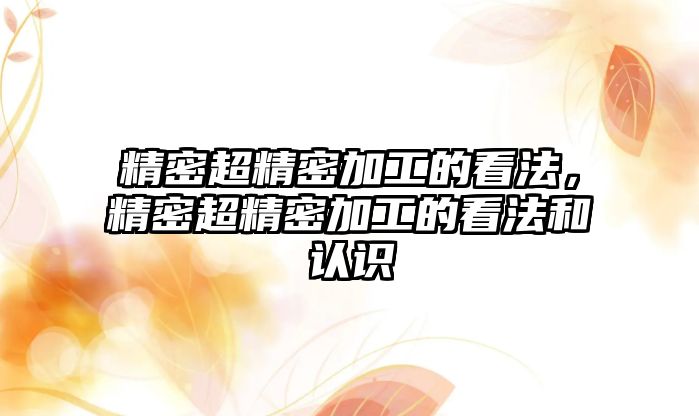 精密超精密加工的看法，精密超精密加工的看法和認(rèn)識(shí)