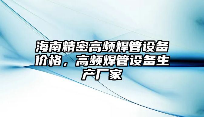 海南精密高頻焊管設(shè)備價(jià)格，高頻焊管設(shè)備生產(chǎn)廠家