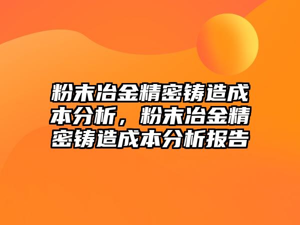 粉末冶金精密鑄造成本分析，粉末冶金精密鑄造成本分析報告