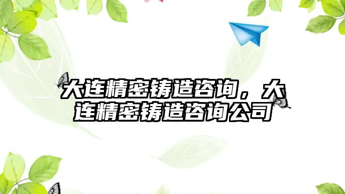 大連精密鑄造咨詢(xún)，大連精密鑄造咨詢(xún)公司