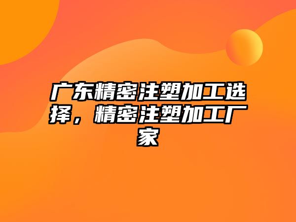 廣東精密注塑加工選擇，精密注塑加工廠家