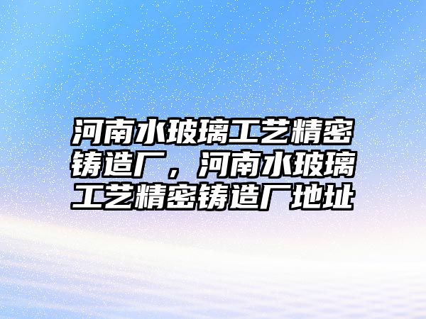 河南水玻璃工藝精密鑄造廠，河南水玻璃工藝精密鑄造廠地址