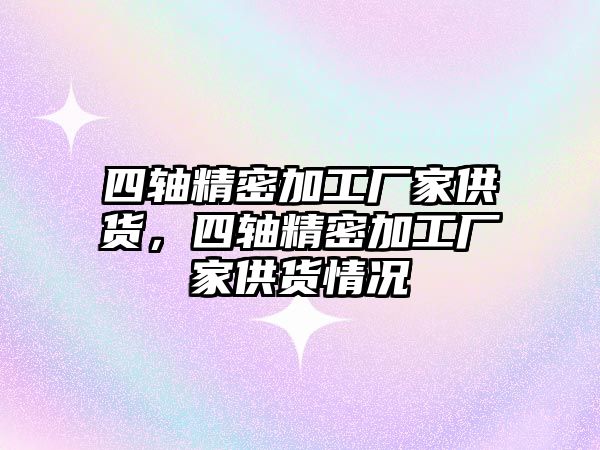 四軸精密加工廠家供貨，四軸精密加工廠家供貨情況