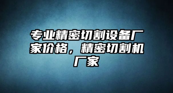 專業(yè)精密切割設(shè)備廠家價(jià)格，精密切割機(jī)廠家