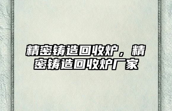 精密鑄造回收爐，精密鑄造回收爐廠家