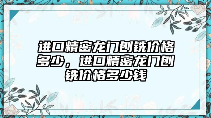 進(jìn)口精密龍門刨銑價(jià)格多少，進(jìn)口精密龍門刨銑價(jià)格多少錢