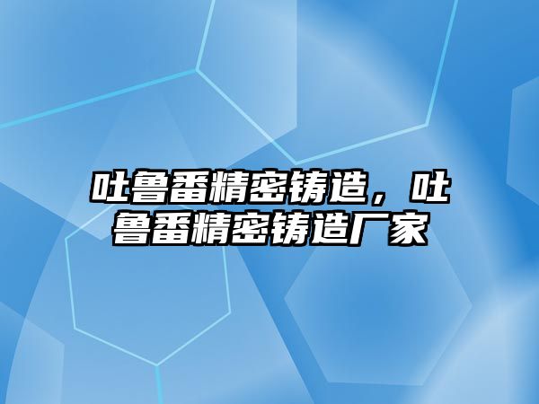 吐魯番精密鑄造，吐魯番精密鑄造廠家