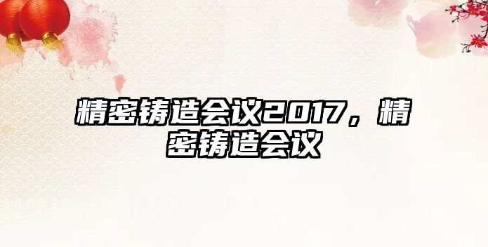 精密鑄造會(huì)議2017，精密鑄造會(huì)議