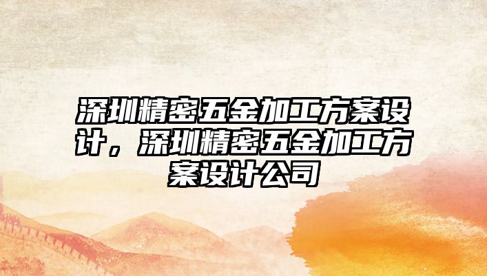 深圳精密五金加工方案設(shè)計(jì)，深圳精密五金加工方案設(shè)計(jì)公司