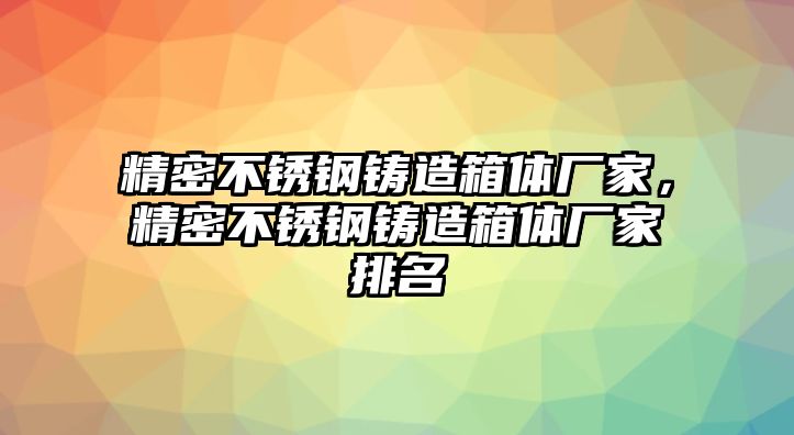 精密不銹鋼鑄造箱體廠家，精密不銹鋼鑄造箱體廠家排名