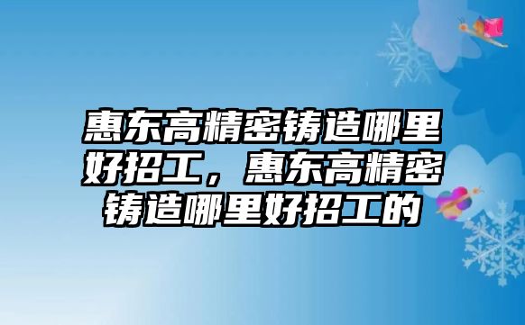 惠東高精密鑄造哪里好招工，惠東高精密鑄造哪里好招工的