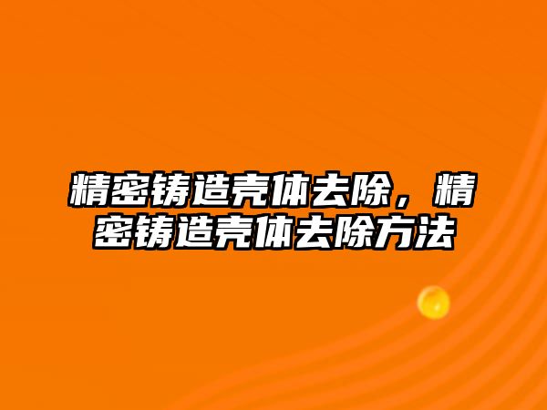 精密鑄造殼體去除，精密鑄造殼體去除方法