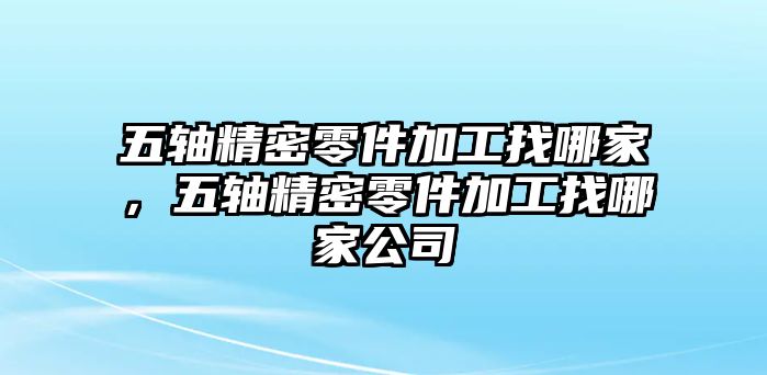 五軸精密零件加工找哪家，五軸精密零件加工找哪家公司