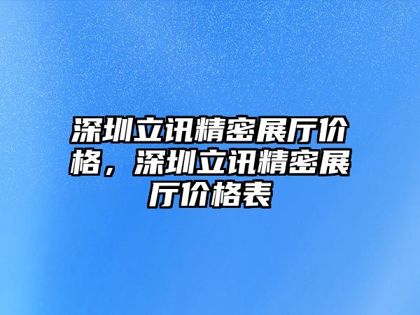 深圳立訊精密展廳價格，深圳立訊精密展廳價格表