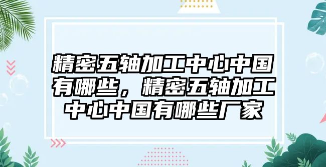 精密五軸加工中心中國有哪些，精密五軸加工中心中國有哪些廠家