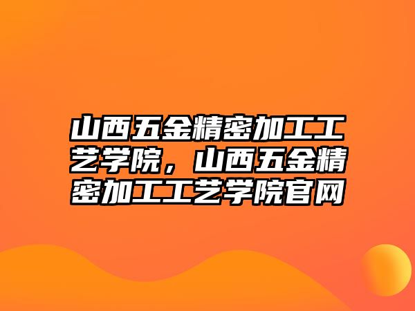 山西五金精密加工工藝學(xué)院，山西五金精密加工工藝學(xué)院官網(wǎng)