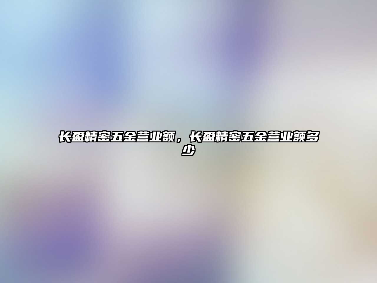 長(zhǎng)盈精密五金營(yíng)業(yè)額，長(zhǎng)盈精密五金營(yíng)業(yè)額多少