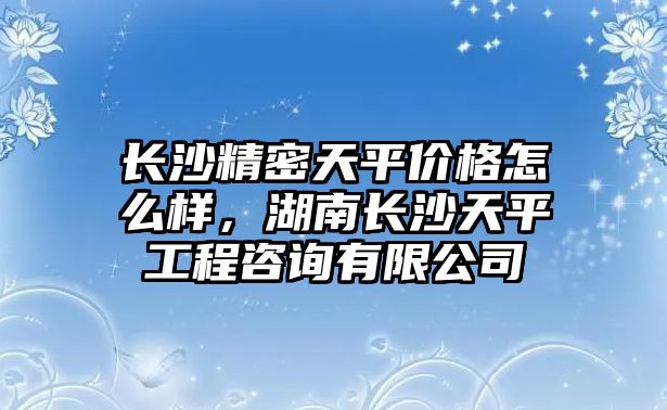 長沙精密天平價(jià)格怎么樣，湖南長沙天平工程咨詢有限公司