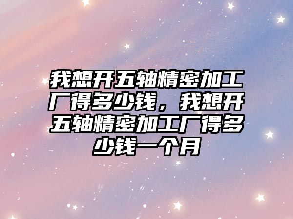 我想開五軸精密加工廠得多少錢，我想開五軸精密加工廠得多少錢一個(gè)月