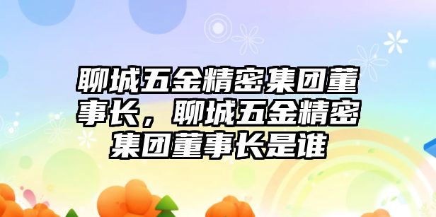 聊城五金精密集團(tuán)董事長，聊城五金精密集團(tuán)董事長是誰