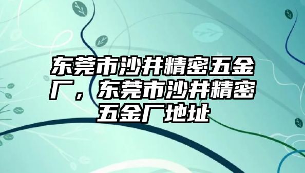 東莞市沙井精密五金廠，東莞市沙井精密五金廠地址