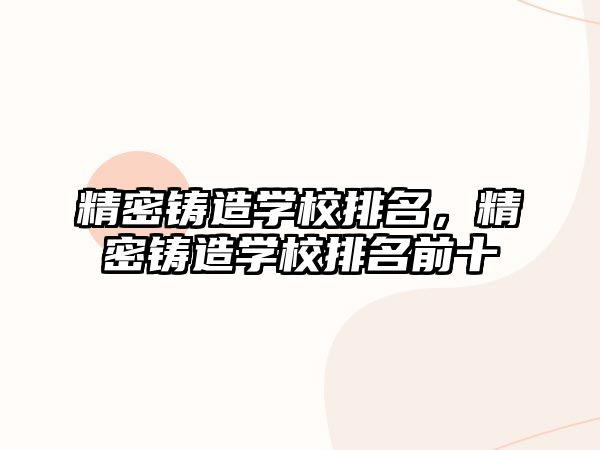 精密鑄造學校排名，精密鑄造學校排名前十