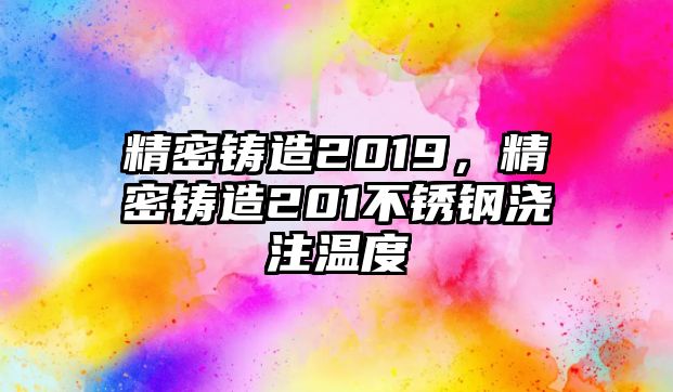 精密鑄造2019，精密鑄造201不銹鋼澆注溫度