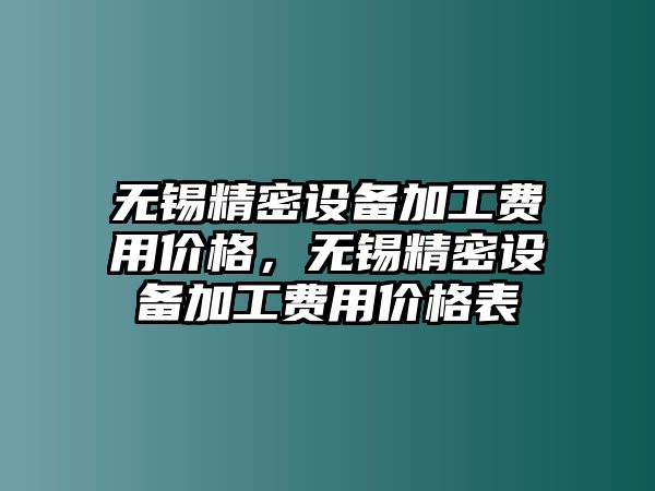 無(wú)錫精密設(shè)備加工費(fèi)用價(jià)格，無(wú)錫精密設(shè)備加工費(fèi)用價(jià)格表