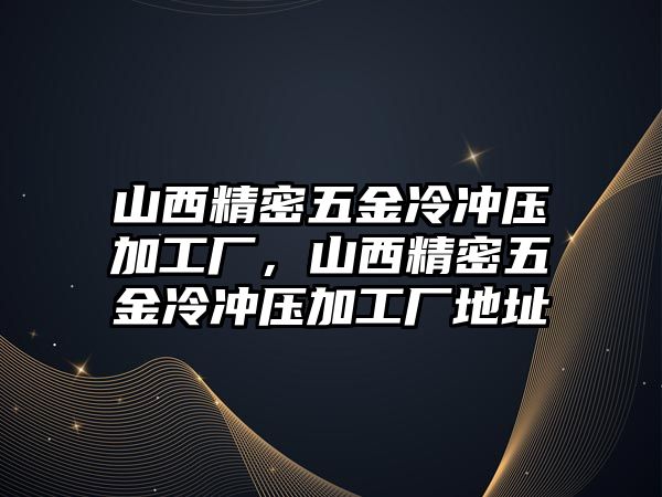 山西精密五金冷沖壓加工廠，山西精密五金冷沖壓加工廠地址